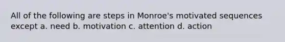 All of the following are steps in Monroe's motivated sequences except a. need b. motivation c. attention d. action