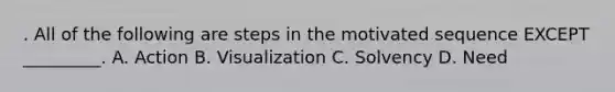 . All of the following are steps in the motivated sequence EXCEPT _________. A. Action B. Visualization C. Solvency D. Need