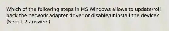 Which of the following steps in MS Windows allows to update/roll back the network adapter driver or disable/uninstall the device? (Select 2 answers)