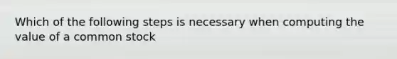 Which of the following steps is necessary when computing the value of a common stock