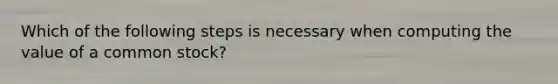 Which of the following steps is necessary when computing the value of a common stock?