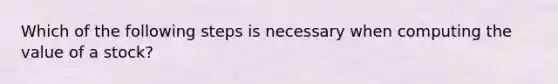 Which of the following steps is necessary when computing the value of a stock?