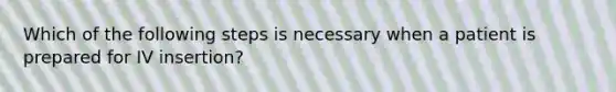 Which of the following steps is necessary when a patient is prepared for IV insertion?