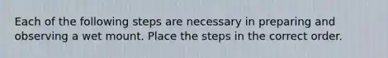 Each of the following steps are necessary in preparing and observing a wet mount. Place the steps in the correct order.