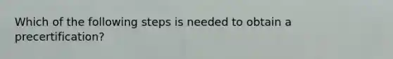 Which of the following steps is needed to obtain a precertification?