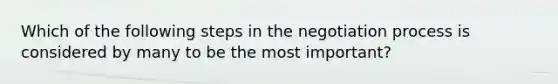 Which of the following steps in the <a href='https://www.questionai.com/knowledge/kGa2ixwZ27-negotiation-process' class='anchor-knowledge'>negotiation process</a> is considered by many to be the most important?