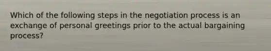 Which of the following steps in the negotiation process is an exchange of personal greetings prior to the actual bargaining process?