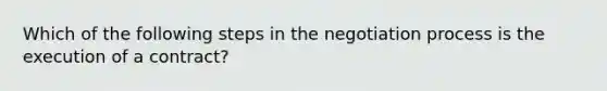 Which of the following steps in the negotiation process is the execution of a contract?