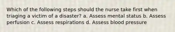 Which of the following steps should the nurse take first when triaging a victim of a disaster? a. Assess mental status b. Assess perfusion c. Assess respirations d. Assess blood pressure