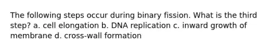 The following steps occur during binary fission. What is the third step? a. cell elongation b. <a href='https://www.questionai.com/knowledge/kofV2VQU2J-dna-replication' class='anchor-knowledge'>dna replication</a> c. inward growth of membrane d. cross-wall formation