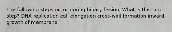 The following steps occur during binary fission. What is the third step? DNA replication cell elongation cross-wall formation inward growth of membrane