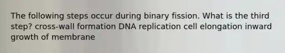 The following steps occur during binary fission. What is the third step? cross-wall formation DNA replication cell elongation inward growth of membrane