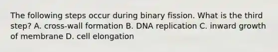 The following steps occur during binary fission. What is the third step? A. cross-wall formation B. DNA replication C. inward growth of membrane D. cell elongation