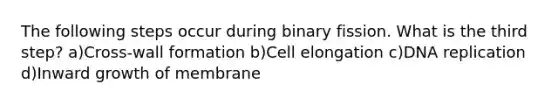 The following steps occur during binary fission. What is the third step? a)Cross-wall formation b)Cell elongation c)DNA replication d)Inward growth of membrane