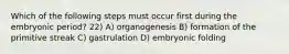 Which of the following steps must occur first during the embryonic period? 22) A) organogenesis B) formation of the primitive streak C) gastrulation D) embryonic folding