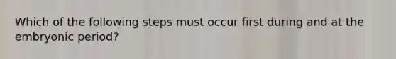 Which of the following steps must occur first during and at the embryonic period?