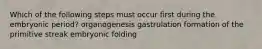 Which of the following steps must occur first during the embryonic period? organogenesis gastrulation formation of the primitive streak embryonic folding