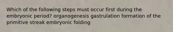 Which of the following steps must occur first during the embryonic period? organogenesis gastrulation formation of the primitive streak embryonic folding