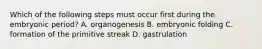 Which of the following steps must occur first during the embryonic period? A. organogenesis B. embryonic folding C. formation of the primitive streak D. gastrulation