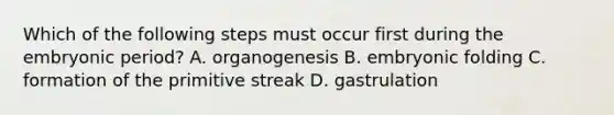 Which of the following steps must occur first during the embryonic period? A. organogenesis B. embryonic folding C. formation of the primitive streak D. gastrulation