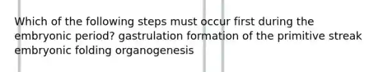 Which of the following steps must occur first during the embryonic period? gastrulation formation of the primitive streak embryonic folding organogenesis