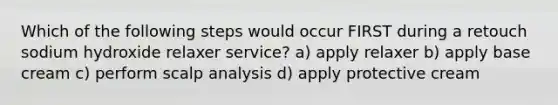 Which of the following steps would occur FIRST during a retouch sodium hydroxide relaxer service? a) apply relaxer b) apply base cream c) perform scalp analysis d) apply protective cream
