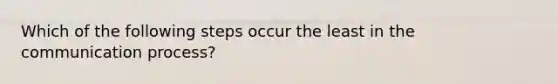 Which of the following steps occur the least in the communication process?