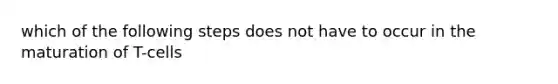 which of the following steps does not have to occur in the maturation of T-cells