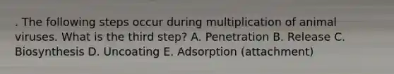 . The following steps occur during multiplication of animal viruses. What is the third step? A. Penetration B. Release C. Biosynthesis D. Uncoating E. Adsorption (attachment)