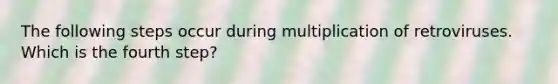 The following steps occur during multiplication of retroviruses. Which is the fourth step?