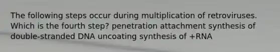 The following steps occur during multiplication of retroviruses. Which is the fourth step? penetration attachment synthesis of double-stranded DNA uncoating synthesis of +RNA