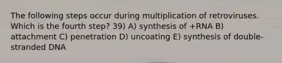 The following steps occur during multiplication of retroviruses. Which is the fourth step? 39) A) synthesis of +RNA B) attachment C) penetration D) uncoating E) synthesis of double-stranded DNA