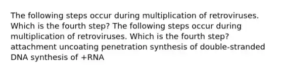 The following steps occur during multiplication of retroviruses. Which is the fourth step? The following steps occur during multiplication of retroviruses. Which is the fourth step? attachment uncoating penetration synthesis of double-stranded DNA synthesis of +RNA