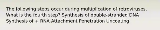 The following steps occur during multiplication of retroviruses. What is the fourth step? Synthesis of double-stranded DNA Synthesis of + RNA Attachment Penetration Uncoating