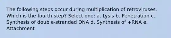 The following steps occur during multiplication of retroviruses. Which is the fourth step? Select one: a. Lysis b. Penetration c. Synthesis of double-stranded DNA d. Synthesis of +RNA e. Attachment