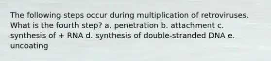 The following steps occur during multiplication of retroviruses. What is the fourth step? a. penetration b. attachment c. synthesis of + RNA d. synthesis of double-stranded DNA e. uncoating