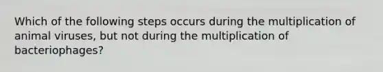 Which of the following steps occurs during the multiplication of animal viruses, but not during the multiplication of bacteriophages?