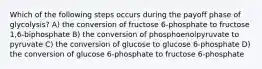 Which of the following steps occurs during the payoff phase of glycolysis? A) the conversion of fructose 6-phosphate to fructose 1,6-biphosphate B) the conversion of phosphoenolpyruvate to pyruvate C) the conversion of glucose to glucose 6-phosphate D) the conversion of glucose 6-phosphate to fructose 6-phosphate