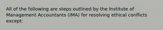 All of the following are steps outlined by the Institute of Management Accountants (IMA) for resolving ethical conflicts except: