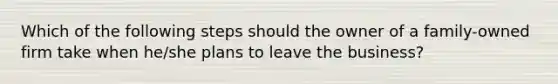 Which of the following steps should the owner of a family-owned firm take when he/she plans to leave the business?