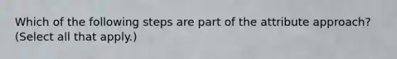Which of the following steps are part of the attribute approach? (Select all that apply.)