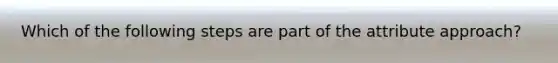 Which of the following steps are part of the attribute approach?