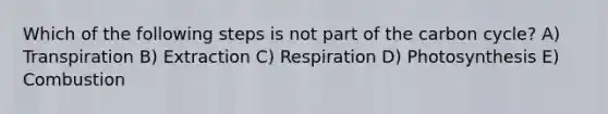 Which of the following steps is not part of the carbon cycle? A) Transpiration B) Extraction C) Respiration D) Photosynthesis E) Combustion