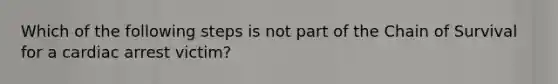 Which of the following steps is not part of the Chain of Survival for a cardiac arrest victim?