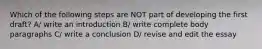 Which of the following steps are NOT part of developing the first draft? A/ write an introduction B/ write complete body paragraphs C/ write a conclusion D/ revise and edit the essay