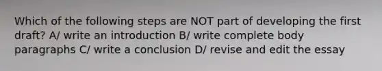 Which of the following steps are NOT part of developing the first draft? A/ write an introduction B/ write complete body paragraphs C/ write a conclusion D/ revise and edit the essay