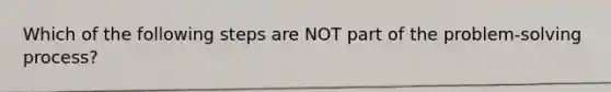 Which of the following steps are NOT part of the problem-solving process?