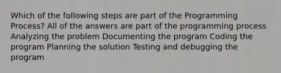 Which of the following steps are part of the Programming Process? All of the answers are part of the programming process Analyzing the problem Documenting the program Coding the program Planning the solution Testing and debugging the program