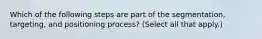 Which of the following steps are part of the segmentation, targeting, and positioning process? (Select all that apply.)