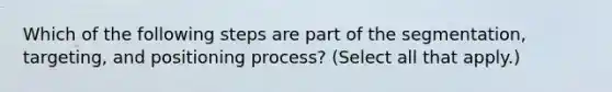 Which of the following steps are part of the segmentation, targeting, and positioning process? (Select all that apply.)